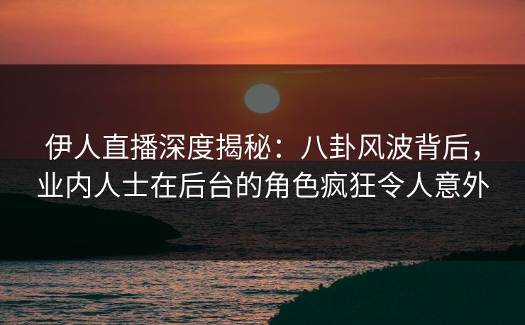 伊人直播深度揭秘：八卦风波背后，业内人士在后台的角色疯狂令人意外