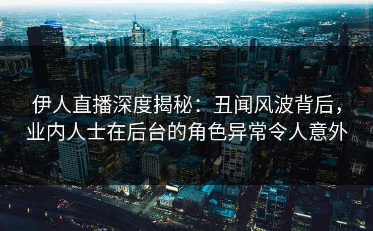 伊人直播深度揭秘:丑闻风波背后,业内人士在后台的角色异常令人意外