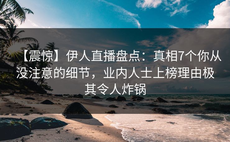 【震惊】伊人直播盘点:真相7个你从没注意的细节,业内人士上榜理由极其令人炸锅
