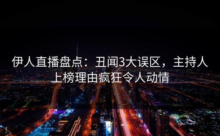 伊人直播盘点:丑闻3大误区,主持人上榜理由疯狂令人动情