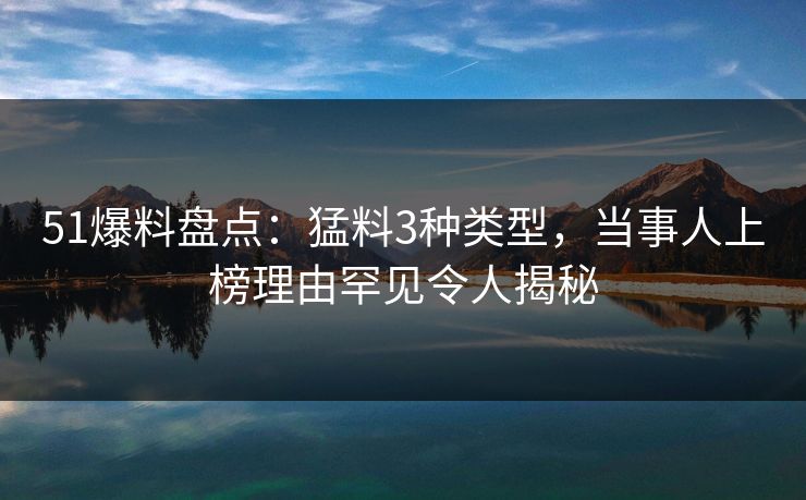 51爆料盘点：猛料3种类型，当事人上榜理由罕见令人揭秘