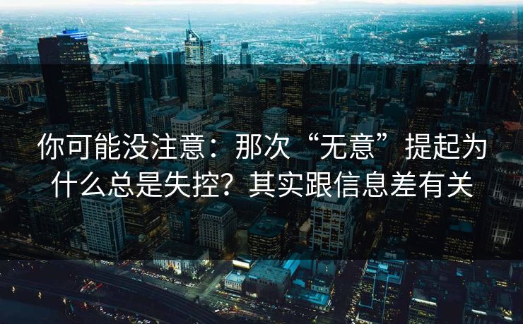 你可能没注意：那次“无意”提起为什么总是失控？其实跟信息差有关
