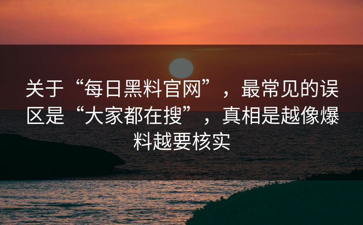 关于“每日黑料官网”，最常见的误区是“大家都在搜”，真相是越像爆料越要核实