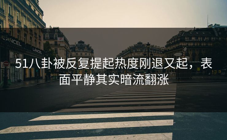51八卦被反复提起热度刚退又起,表面平静其实暗流翻涨