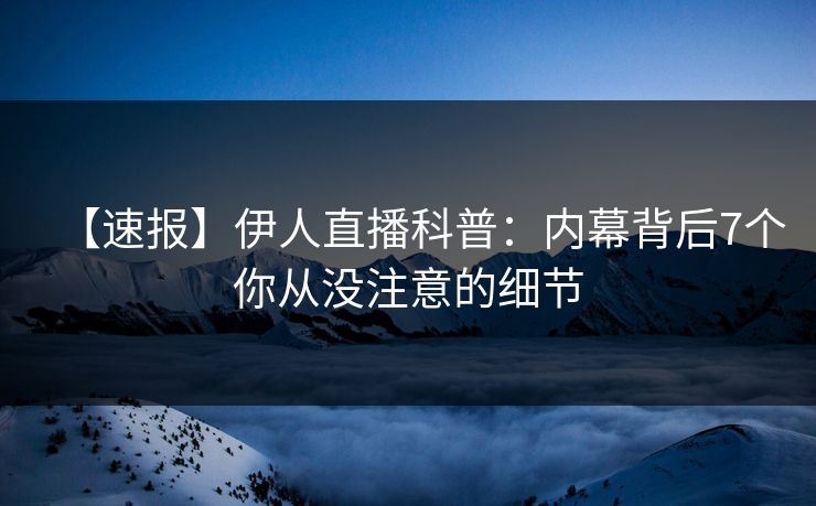 【速报】伊人直播科普:内幕背后7个你从没注意的细节