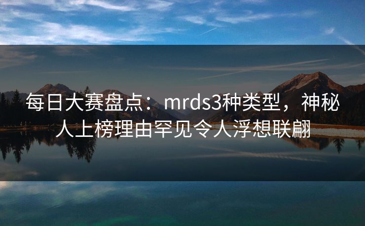 每日大赛盘点：mrds3种类型，神秘人上榜理由罕见令人浮想联翩