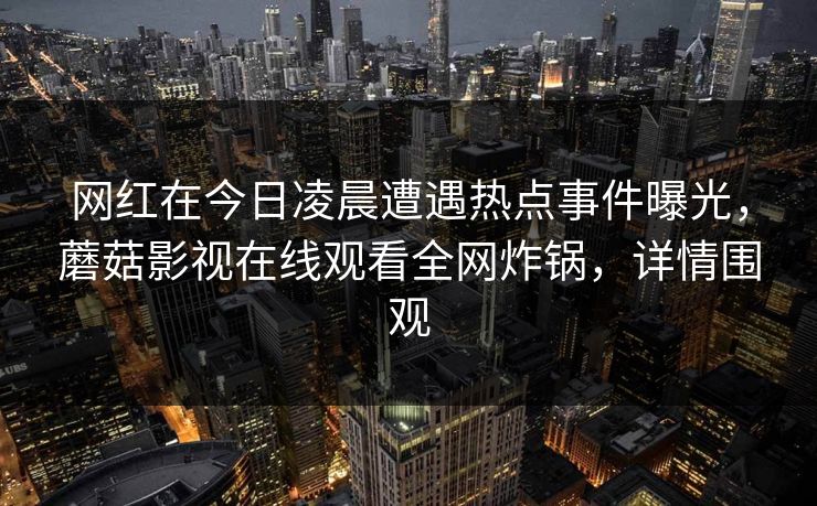 网红在今日凌晨遭遇热点事件曝光，蘑菇影视在线观看全网炸锅，详情围观