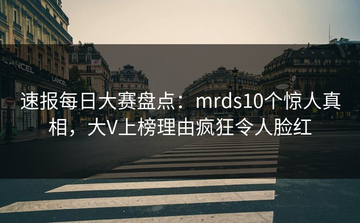 速报每日大赛盘点：mrds10个惊人真相，大V上榜理由疯狂令人脸红