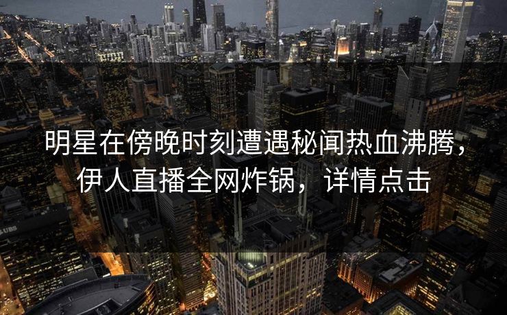 明星在傍晚时刻遭遇秘闻热血沸腾,伊人直播全网炸锅,详情点击