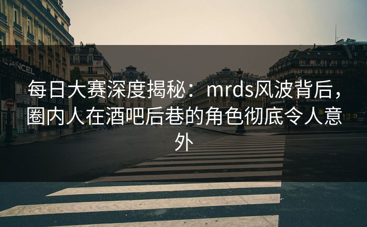 每日大赛深度揭秘：mrds风波背后，圈内人在酒吧后巷的角色彻底令人意外