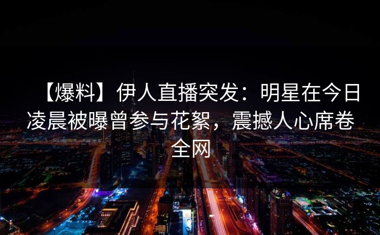 【爆料】伊人直播突发：明星在今日凌晨被曝曾参与花絮，震撼人心席卷全网