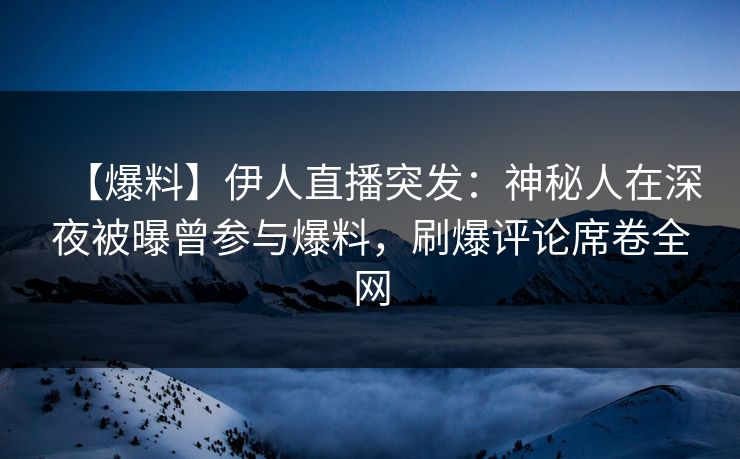 【爆料】伊人直播突发：神秘人在深夜被曝曾参与爆料，刷爆评论席卷全网