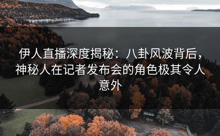 伊人直播深度揭秘：八卦风波背后，神秘人在记者发布会的角色极其令人意外