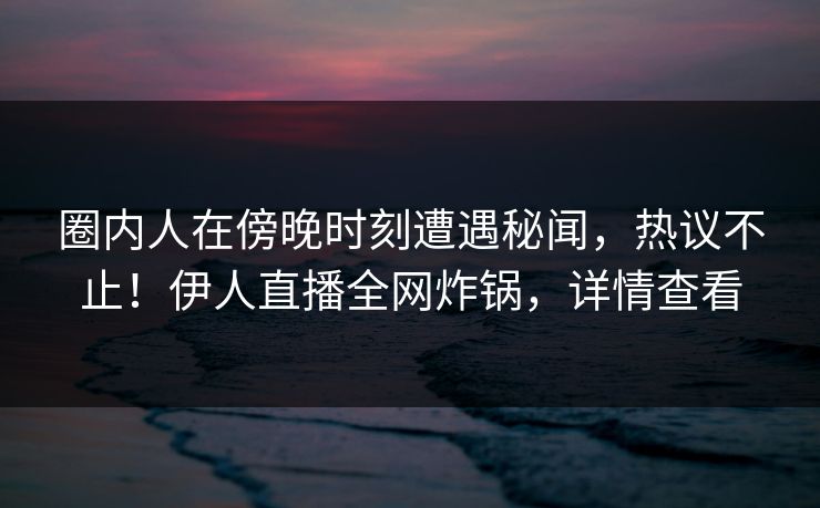 圈内人在傍晚时刻遭遇秘闻，热议不止！伊人直播全网炸锅，详情查看