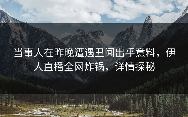 当事人在昨晚遭遇丑闻出乎意料，伊人直播全网炸锅，详情探秘