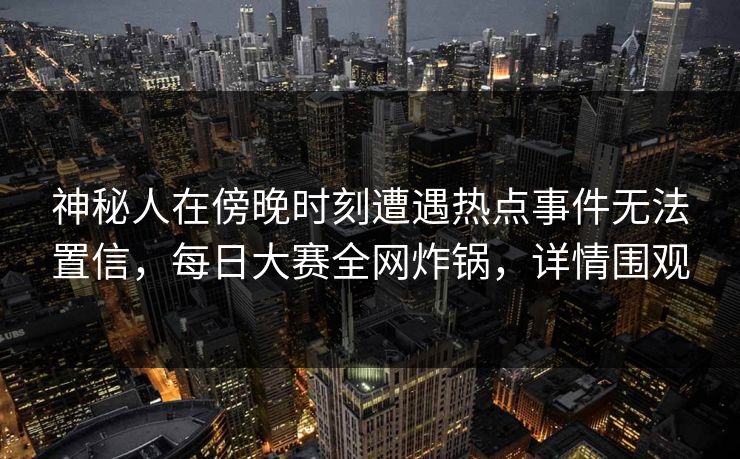 神秘人在傍晚时刻遭遇热点事件无法置信，每日大赛全网炸锅，详情围观