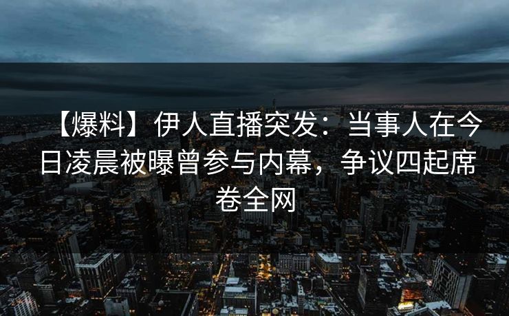 【爆料】伊人直播突发:当事人在今日凌晨被曝曾参与内幕,争议四起席卷全网