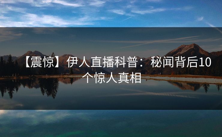 【震惊】伊人直播科普：秘闻背后10个惊人真相