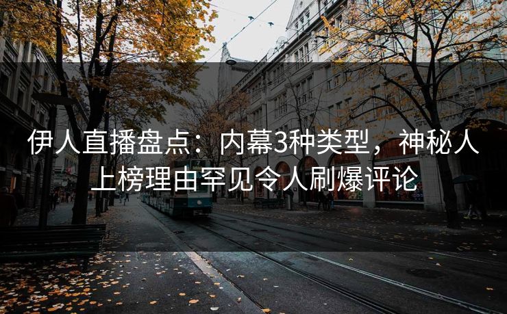 伊人直播盘点：内幕3种类型，神秘人上榜理由罕见令人刷爆评论