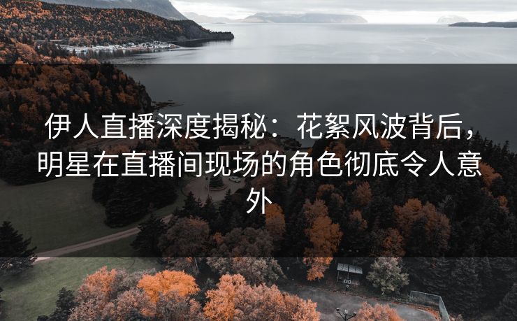 伊人直播深度揭秘：花絮风波背后，明星在直播间现场的角色彻底令人意外