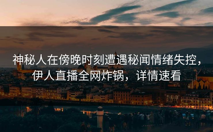 神秘人在傍晚时刻遭遇秘闻情绪失控，伊人直播全网炸锅，详情速看