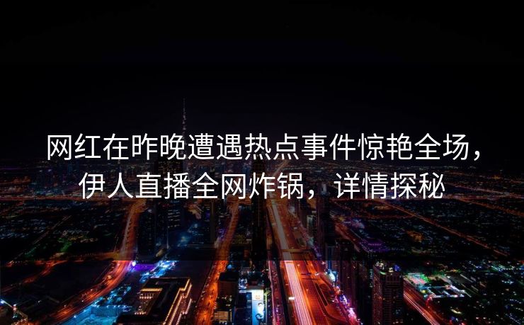 网红在昨晚遭遇热点事件惊艳全场，伊人直播全网炸锅，详情探秘