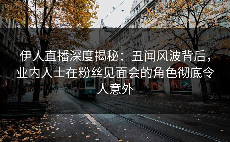 伊人直播深度揭秘：丑闻风波背后，业内人士在粉丝见面会的角色彻底令人意外