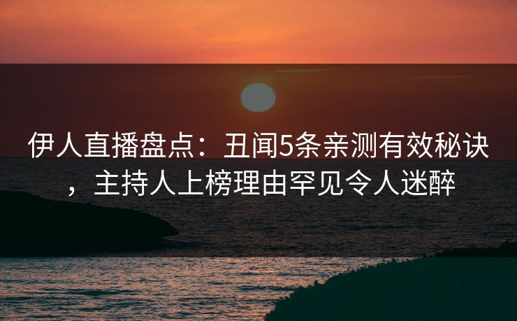 伊人直播盘点：丑闻5条亲测有效秘诀，主持人上榜理由罕见令人迷醉