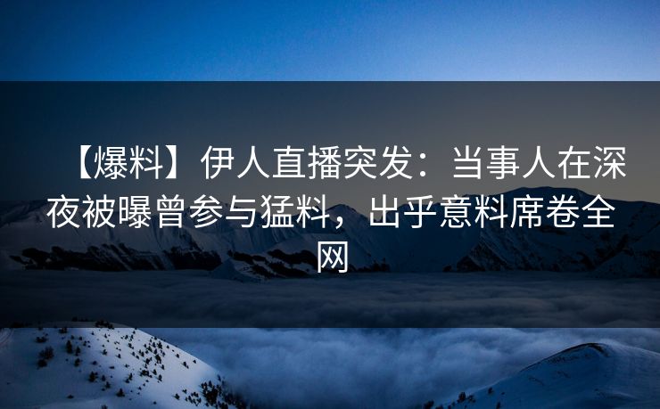 【爆料】伊人直播突发：当事人在深夜被曝曾参与猛料，出乎意料席卷全网