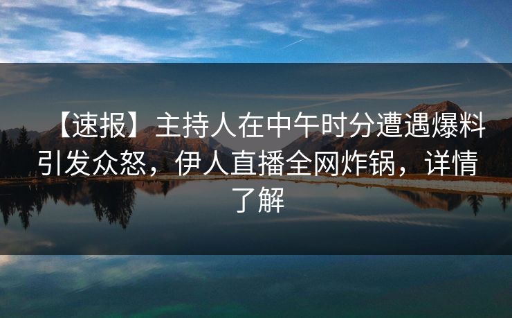 【速报】主持人在中午时分遭遇爆料引发众怒，伊人直播全网炸锅，详情了解