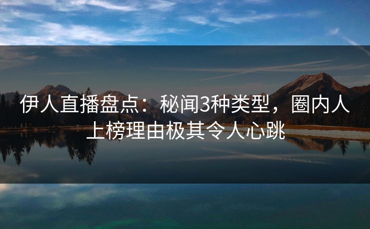 伊人直播盘点：秘闻3种类型，圈内人上榜理由极其令人心跳