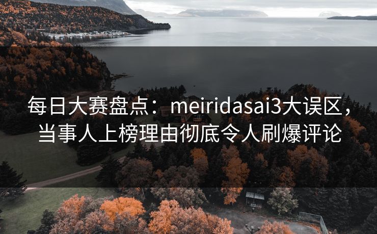每日大赛盘点：meiridasai3大误区，当事人上榜理由彻底令人刷爆评论