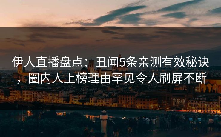 伊人直播盘点：丑闻5条亲测有效秘诀，圈内人上榜理由罕见令人刷屏不断
