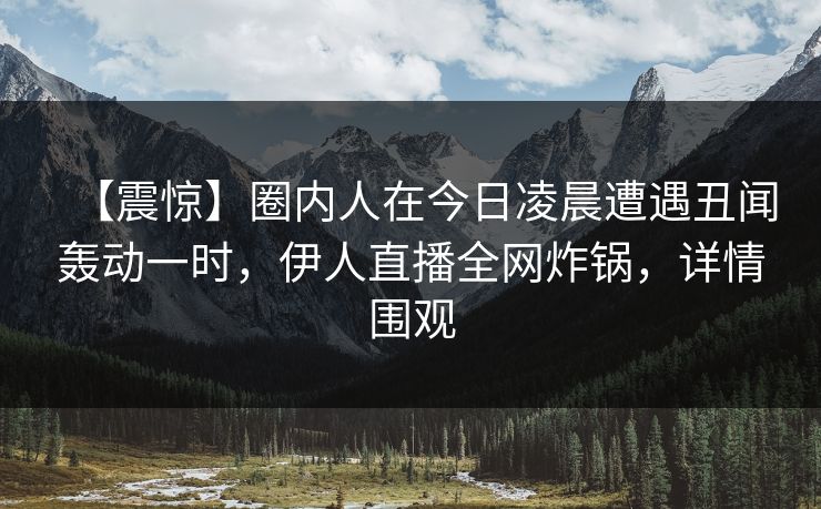 【震惊】圈内人在今日凌晨遭遇丑闻轰动一时，伊人直播全网炸锅，详情围观