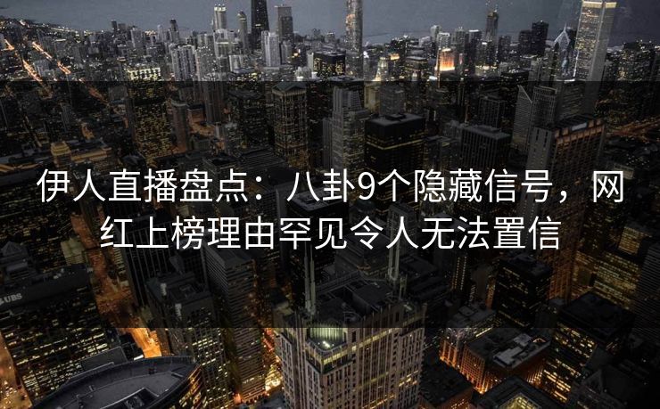 伊人直播盘点:八卦9个隐藏信号,网红上榜理由罕见令人无法置信