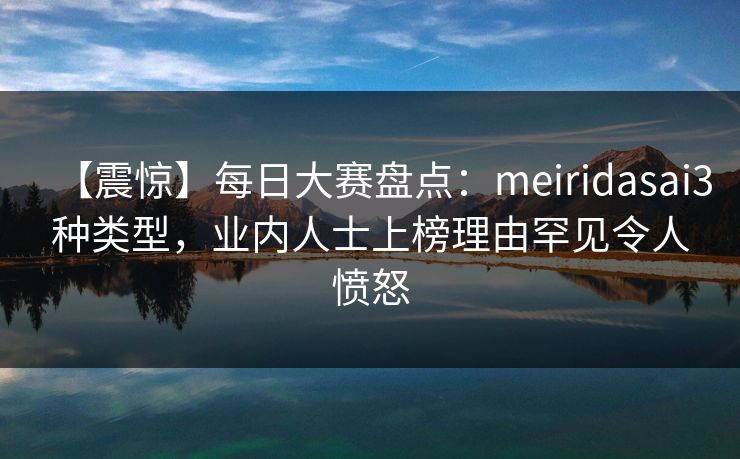 【震惊】每日大赛盘点:meiridasai3种类型,业内人士上榜理由罕见令人愤怒