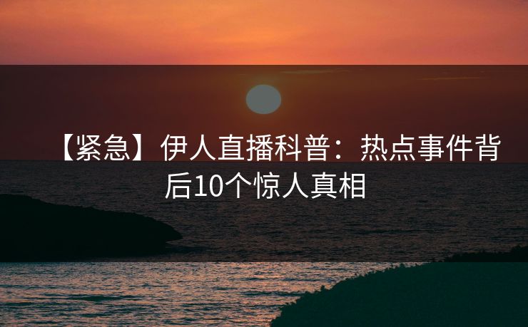 【紧急】伊人直播科普：热点事件背后10个惊人真相