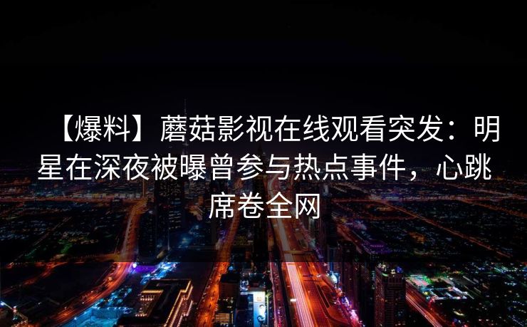 【爆料】蘑菇影视在线观看突发：明星在深夜被曝曾参与热点事件，心跳席卷全网
