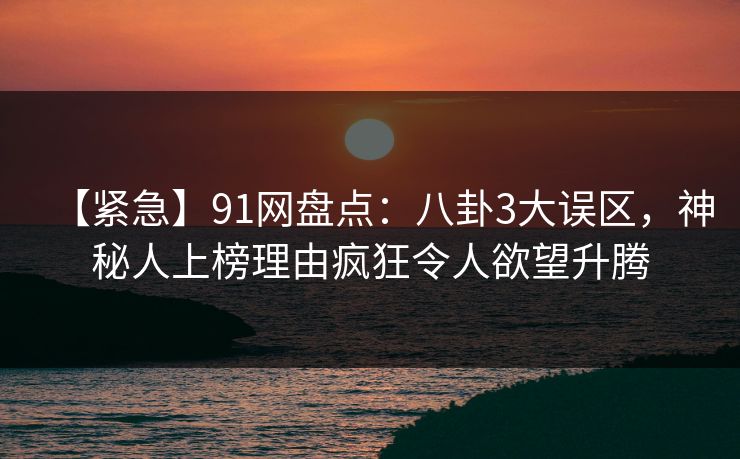 【紧急】91网盘点:八卦3大误区,神秘人上榜理由疯狂令人欲望升腾