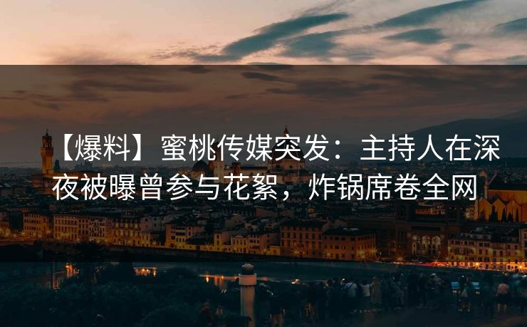 【爆料】蜜桃传媒突发：主持人在深夜被曝曾参与花絮，炸锅席卷全网
