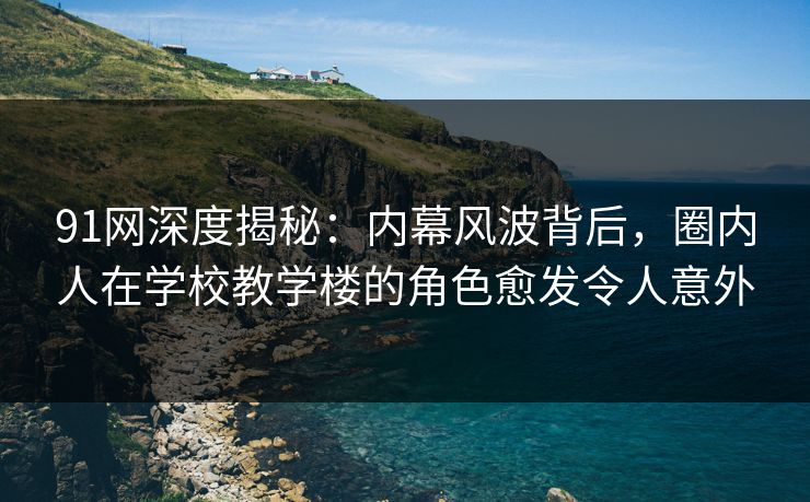 91网深度揭秘：内幕风波背后，圈内人在学校教学楼的角色愈发令人意外