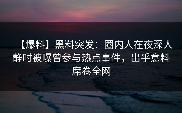 【爆料】黑料突发:圈内人在夜深人静时被曝曾参与热点事件,出乎意料席卷全网