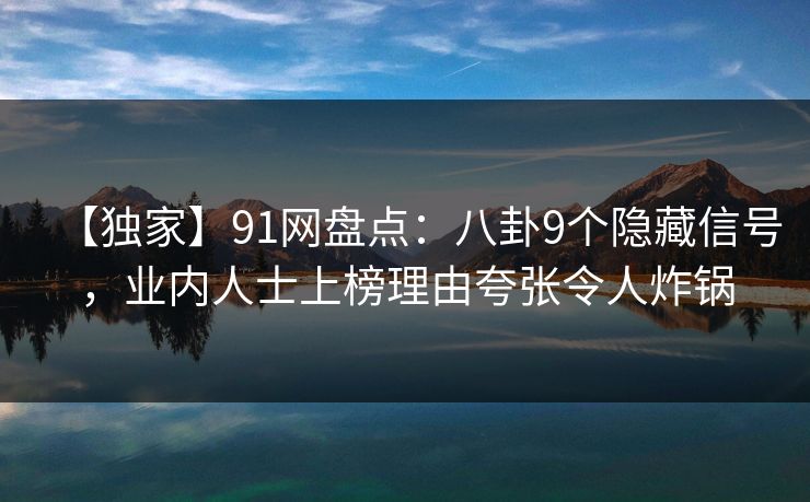 【独家】91网盘点:八卦9个隐藏信号,业内人士上榜理由夸张令人炸锅