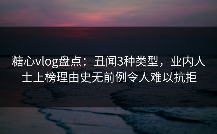 糖心vlog盘点：丑闻3种类型，业内人士上榜理由史无前例令人难以抗拒