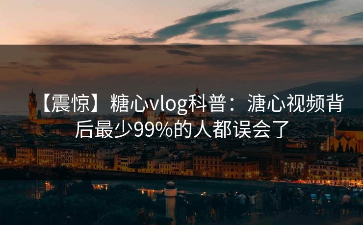 【震惊】糖心vlog科普：溏心视频背后最少99%的人都误会了