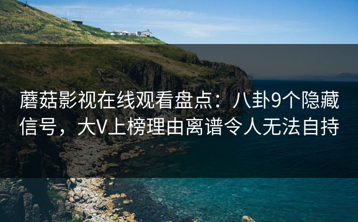 蘑菇影视在线观看盘点：八卦9个隐藏信号，大V上榜理由离谱令人无法自持