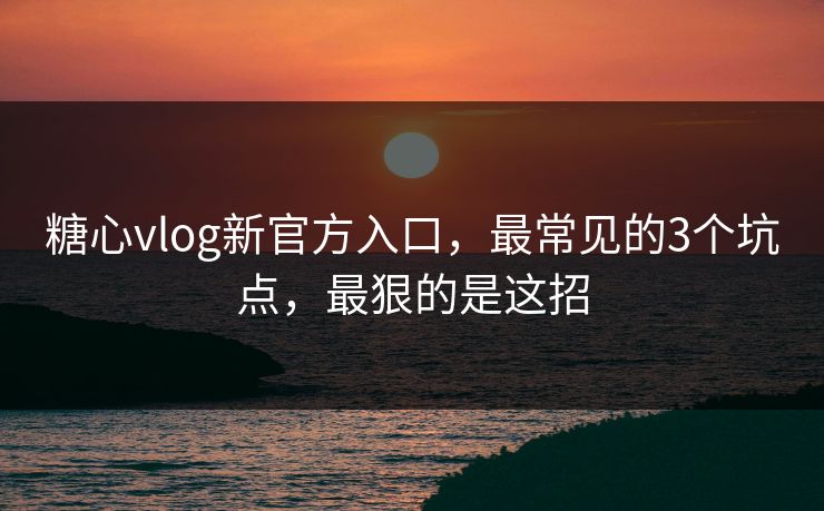 糖心vlog新官方入口，最常见的3个坑点，最狠的是这招