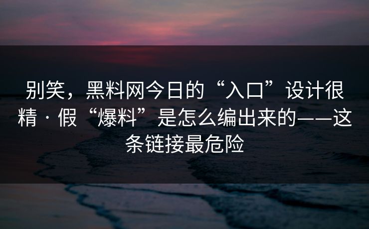 别笑，黑料网今日的“入口”设计很精 · 假“爆料”是怎么编出来的——这条链接最危险