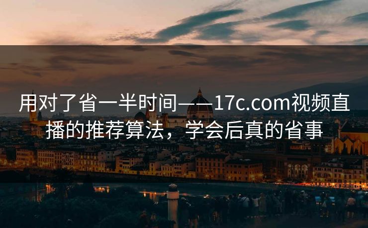 用对了省一半时间——17c.com视频直播的推荐算法，学会后真的省事