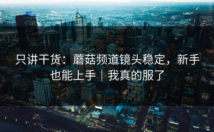 只讲干货：蘑菇频道镜头稳定，新手也能上手｜我真的服了